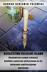Okładka: Dziedzictwo religijne Islamu. Ideologiczny asumpt eskalacji konfliktu społeczno-politycznego na tle kulturowo-cywilizacyjnego pluralizmu