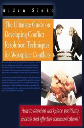 Okładka: The Ultimate Guide On Developing Conflict Resolution Techniques For Workplace Conflicts. How To Develop Workplace Positivity, Morale and Effective...