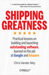 Okładka: Shipping Greatness. Practical lessons on building and launching outstanding software, learned on the job at Google and Amazon