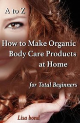 Okładka: A to Z How to Make Organic Body Care Products at Home for Total Beginners