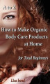 Okładka książki: A to Z How to Make Organic Body Care Products at Home for Total Beginners