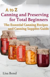 Okładka: A to Z Canning and Preserving for Total Beginners The Essential Canning Recipes and Canning Supplies Guide