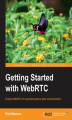 Okładka książki: Getting Started with WebRTC. If you have basic HTML and JavaScript, you're well on the way to adding real time, peer-to-peer communication to your web applications using WebRTC. This book shows you how through a totally practical, structured course