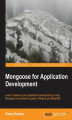 Okładka książki: Mongoose for Application Development. Mongoose streamlines application development on the Node.js stack and this book is the ideal guide to both the concepts and practical application. From connecting to a database to re-usable plugins, it's all here