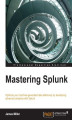 Okładka książki: Mastering Splunk. Optimize your machine-generated data effectively by developing advanced analytics with Splunk