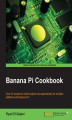 Okładka książki: Banana Pi Cookbook. Over 25 recipes to build projects and applications for multiple platforms with Banana Pi