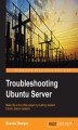 Okładka książki: Troubleshooting Ubuntu Server. Make life at the office easier for server administrators by helping them build resilient Ubuntu server systems