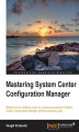 Okładka książki: Mastering System Center Configuration Manager. Master how to configure, back up, and secure access to System Center Configuration Manager with this practical guide