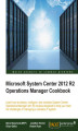 Okładka książki: Microsoft System Center 2012 R2 Operations Manager Cookbook. Learn how to deploy, configure, and maintain System Center Operations Manager with 50 recipes designed to help you meet the challenges of managing a complex IT system