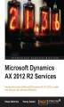 Okładka książki: Microsoft Dynamics AX 2012 R2 Services. Using Microsoft Dynamics AX to create and run your own services is made plain sailing with this in-depth tutorial. Covering everything from document services to building customized services and batch processing, it’