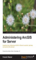 Okładka książki: Administering ArcGIS for Server. ArcGIS for Server may be relatively new technology, but it doesn\\\'t have to be daunting. This book will take you step by step through the whole process, from customizing the architecture to effective troubleshooting