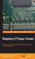 Okładka książki: Raspberry Pi Super Cluster. As a Raspberry Pi enthusiast have you ever considered increasing their performance with parallel computing? Discover just how easy it can be with the right help ‚Äì this guide takes you through the process from start to finish
