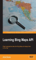 Okładka książki: Learning Bing Maps API. Bing Maps are a great resource and very versatile when you know how. And this book will show you how, covering everything from embedding on a web page to customizing with your own styles and geo-data