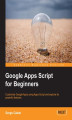 Okładka książki: Google Apps Script for Beginners. Building on your basic JavaScript knowledge, this book takes you into the world of Google Apps Script and shows you how to develop and customize your own apps. The step-by-step approach provides all the necessary skills