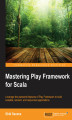 Okładka książki: Mastering Play Framework for Scala. Leverage the awesome features of Play Framework to build scalable, resilient, and responsive applications