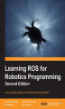 Okładka książki: Learning ROS for Robotics Programming. Take control of the Linux based Robot Operating System, and discover the tools, libraries, and conventions you need to create your own robots without the hassle