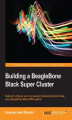 Okładka książki: Building a BeagleBone Black Super Cluster. Build and configure your own parallel computing Beowulf cluster using BeagleBone Black ARM systems
