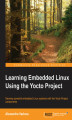 Okładka książki: Learning Embedded Linux Using the Yocto Project. Develop powerful embedded Linux systems with the Yocto Project components