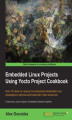 Okładka książki: Embedded Linux Projects Using Yocto Project Cookbook. Over 70 hands-on recipes for professional embedded Linux developers to optimize and boost their Yocto know-how