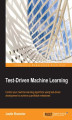 Okładka książki: Test-Driven Machine Learning. Control your machine learning algorithms using test-driven development to achieve quantifiable milestones