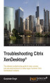 Okładka książki: Troubleshooting Citrix XenDesktop. The ultimate troubleshooting guide for clear, concise, and real-world solutions to a wide range of common Citrix XenDesktop problems