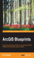 Okładka książki: ArcGIS Blueprints. Explore the robust features of Python to create real-world ArcGIS applications through exciting, hands-on projects