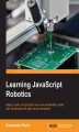 Okładka książki: Learning JavaScript Robotics. Design, build, and program your own remarkable robots with JavaScript and open source hardware