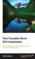 Okładka książki: Team Foundation Server 2015 Customization. Take your expertise to the next level by unraveling various techniques to customize TFS 2015