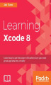 Okładka książki: Learning Xcode 8. Learn to build iOS Applications with Xcode 8