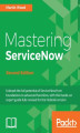 Okładka książki: Mastering ServiceNow. Unleash the full potential of ServiceNow from foundations to advanced functions, with this hands-on expert guide fully revised for the Helsinki version - Second Edition