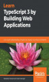 Okładka książki: Learn TypeScript 3 by Building Web Applications