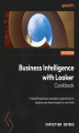 Okładka książki: Business Intelligence with Looker Cookbook.  Create BI solutions and data applications to explore and share insights in real time