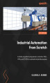 Okładka książki: Industrial Automation from Scratch. A hands-on guide to using sensors, actuators, PLCs, HMIs, and SCADA to automate industrial processes