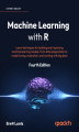 Okładka książki: Machine Learning with R. Learn techniques for building and improving machine learning models, from data preparation to model tuning, evaluation, and working with big data - Fourth Edition