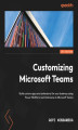 Okładka książki: Customizing Microsoft Teams. Build custom apps and extensions for your business using Power Platform and Dataverse in Microsoft Teams