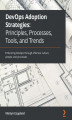 Okładka książki: DevOps Adoption Strategies: Principles, Processes, Tools, and Trends