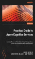Okładka książki: Practical Guide to Azure Cognitive Services. Leverage the power of Azure OpenAI to optimize operations, reduce costs, and deliver cutting-edge AI solutions