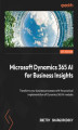 Okładka książki: Microsoft Dynamics 365 AI for Business Insights. Transform your business processes with the practical implementation of Dynamics 365 AI modules