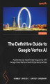 Okładka książki: The Definitive Guide to Google Vertex AI. Accelerate your machine learning journey with Google Cloud Vertex AI and MLOps best practices