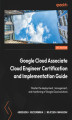 Okładka książki: Google Cloud Associate Cloud Engineer Certification and Implementation Guide. Master the deployment, management, and monitoring of Google Cloud solutions