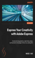 Okładka książki: Express Your Creativity with Adobe Express. Create stunning graphics, captivating videos, and impressive web pages without any coding skills