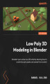 Okładka książki: Low Poly 3D Modeling in Blender. Kickstart your career as a 3D artist by learning how to create low poly assets and scenes from scratch