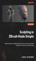 Okładka książki: Sculpting in ZBrush Made Simple. Explore powerful modeling and character creation techniques used for VFX, games, and 3D printing