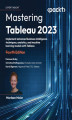 Okładka książki: Mastering Tableau 2023. Implement advanced business intelligence techniques, analytics, and machine learning models with Tableau - Fourth Edition