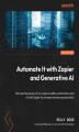 Okładka książki: Automate It with Zapier and Generative AI. Harness the power of no-code workflow automation and AI with Zapier to increase business productivity - Second Edition