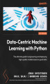 Okładka książki: Data-Centric Machine Learning with Python. The ultimate guide to engineering and deploying high-quality models based on good data