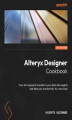 Okładka książki: Alteryx Designer Cookbook. Over 60 recipes to transform your data into insights and take your productivity to a new level