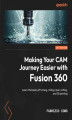 Okładka książki: Making Your CAM Journey Easier with Fusion 360