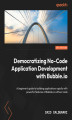 Okładka książki: Democratizing No-Code Application Development with Bubble. A beginner's guide to rapidly building applications with powerful features of Bubble without code