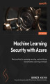Okładka książki: Machine Learning Security with Azure. Best practices for assessing, securing, and monitoring Azure Machine Learning workloads